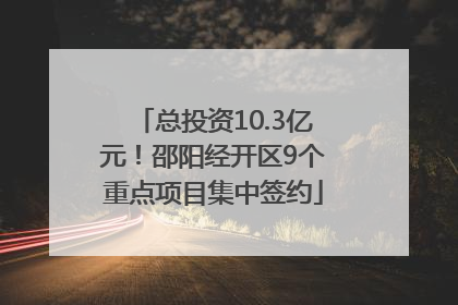 总投资10.3亿元！邵阳经开区9个重点项目集中签约