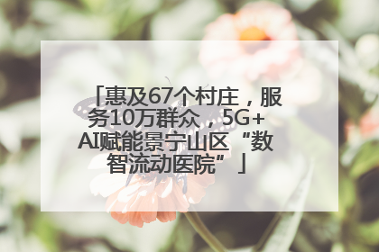 惠及67个村庄，服务10万群众，5G+AI赋能景宁山区“数智流动医院”