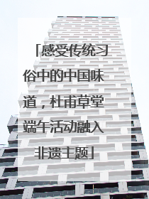 感受传统习俗中的中国味道，杜甫草堂端午活动融入非遗主题