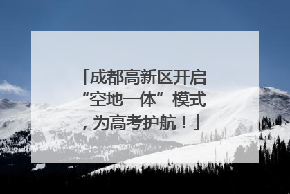 成都高新区开启“空地一体”模式，为高考护航！