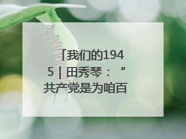我们的1945｜田秀琴：“共产党是为咱百姓谋幸福的”