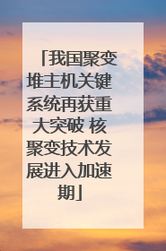 我国聚变堆主机关键系统再获重大突破 核聚变技术发展进入加速期