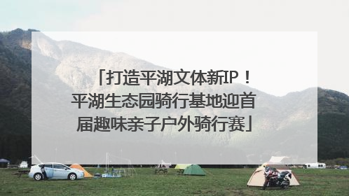 打造平湖文体新IP！平湖生态园骑行基地迎首届趣味亲子户外骑行赛