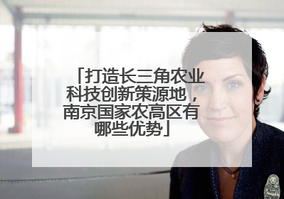 打造长三角农业科技创新策源地，南京国家农高区有哪些优势