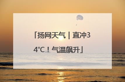 扬网天气｜直冲34℃！气温飙升