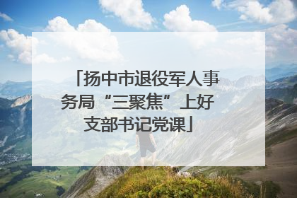 扬中市退役军人事务局“三聚焦”上好支部书记党课