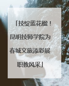 技绽蓝花楹！昆明技师学院为春城文旅添彩展职教风采