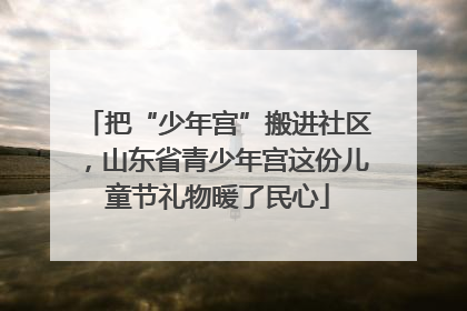 把“少年宫”搬进社区，山东省青少年宫这份儿童节礼物暖了民心