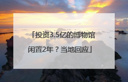 投资3.5亿的博物馆闲置2年？当地回应