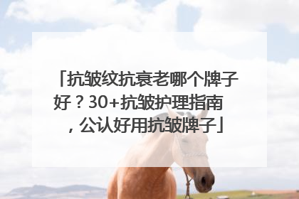 抗皱纹抗衰老哪个牌子好？30+抗皱护理指南，公认好用抗皱牌子