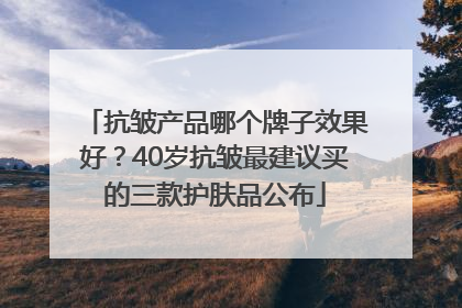 抗皱产品哪个牌子效果好？40岁抗皱最建议买的三款护肤品公布