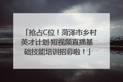 抢占C位！菏泽市乡村英才计划·短视频直播基础技能培训招募啦！
