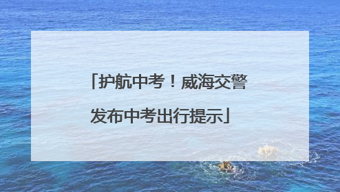 护航中考！威海交警发布中考出行提示
