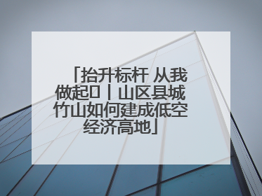 抬升标杆 从我做起⑭丨山区县城竹山如何建成低空经济高地