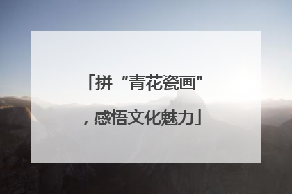 拼“青花瓷画”，感悟文化魅力