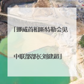 挪威首相斯特勒会见中联部部长刘建超