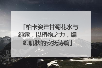 柏卡姿洋甘菊花水与纯露，以植物之力，编织肌肤的安抚诗篇