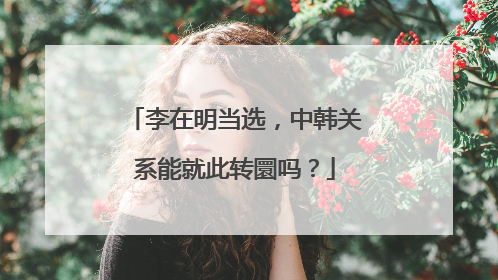 李在明当选，中韩关系能就此转圜吗？