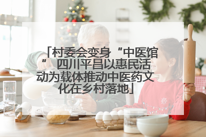 村委会变身“中医馆” 四川平昌以惠民活动为载体推动中医药文化在乡村落地