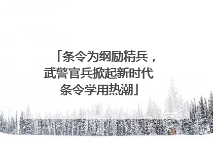 条令为纲励精兵，武警官兵掀起新时代条令学用热潮