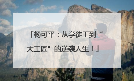 杨可平：从学徒工到“大工匠”的逆袭人生！
