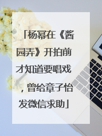 杨幂在《酱园弄》开拍前才知道要唱戏，曾给章子怡发微信求助