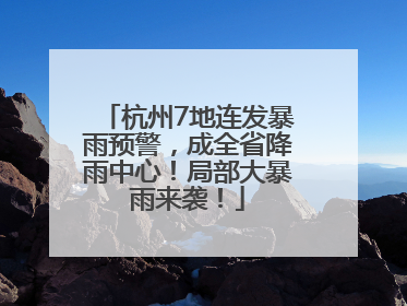 杭州7地连发暴雨预警，成全省降雨中心！局部大暴雨来袭！