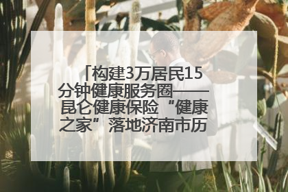构建3万居民15分钟健康服务圈——昆仑健康保险“健康之家”落地济南市历城区鲍山街道