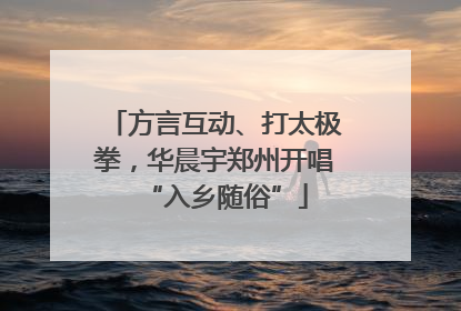 方言互动、打太极拳，华晨宇郑州开唱“入乡随俗”