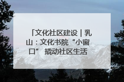 文化社区建设｜乳山：文化书院“小窗口” 撬动社区生活“大幸福”