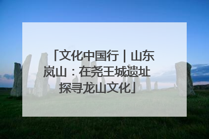文化中国行｜山东岚山：在尧王城遗址探寻龙山文化