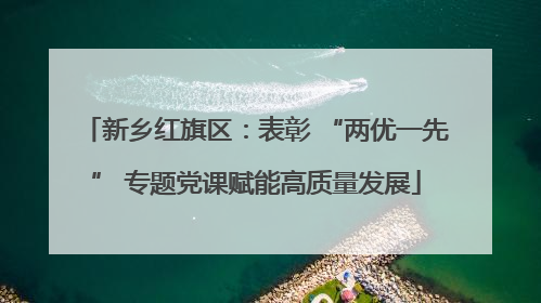 新乡红旗区：表彰 “两优一先” 专题党课赋能高质量发展