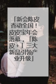 新会陈皮香动全国！皮皮宝年会落幕，「陈皮＋」三大新品引领产业升级