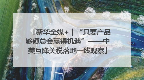 新华全媒+｜“只要产品够硬总会赢得机遇”——中美互降关税落地一线观察