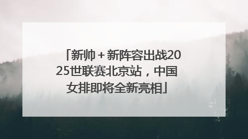 新帅＋新阵容出战2025世联赛北京站，中国女排即将全新亮相
