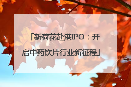 新荷花赴港IPO：开启中药饮片行业新征程