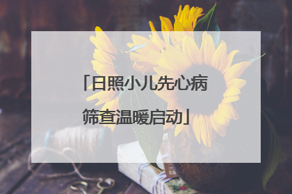 日照小儿先心病筛查温暖启动