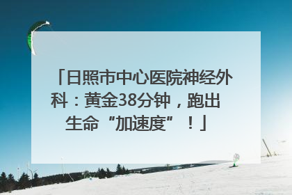 日照市中心医院神经外科：黄金38分钟，跑出生命“加速度”！