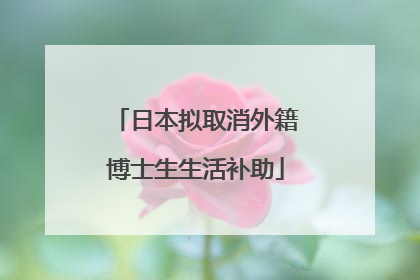 日本拟取消外籍博士生生活补助