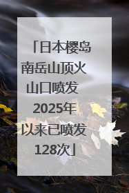日本樱岛南岳山顶火山口喷发 2025年以来已喷发128次
