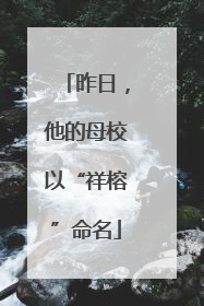 昨日，他的母校以“祥榕”命名