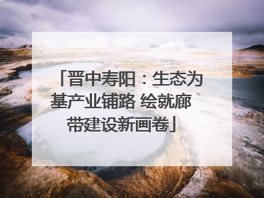 晋中寿阳：生态为基产业铺路 绘就廊带建设新画卷