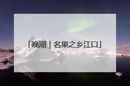 晚潮｜名果之乡江口