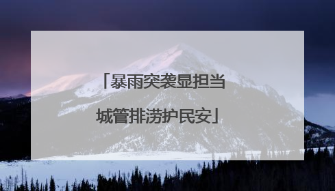 暴雨突袭显担当 城管排涝护民安