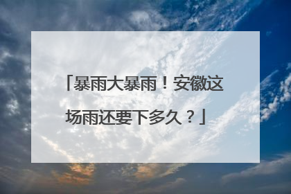 暴雨大暴雨！安徽这场雨还要下多久？