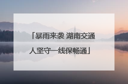 暴雨来袭 湖南交通人坚守一线保畅通