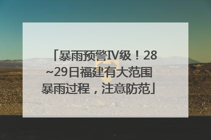 暴雨预警Ⅳ级！28~29日福建有大范围暴雨过程，注意防范