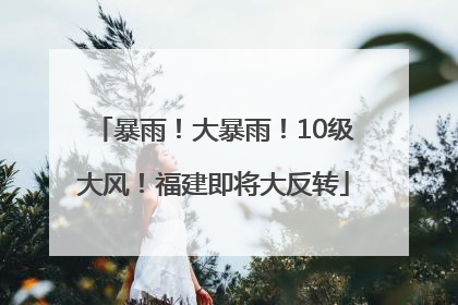 暴雨！大暴雨！10级大风！福建即将大反转
