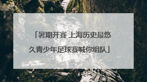暑期开赛 上海历史最悠久青少年足球赛喊你组队