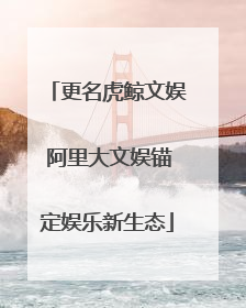 更名虎鲸文娱 阿里大文娱锚定娱乐新生态